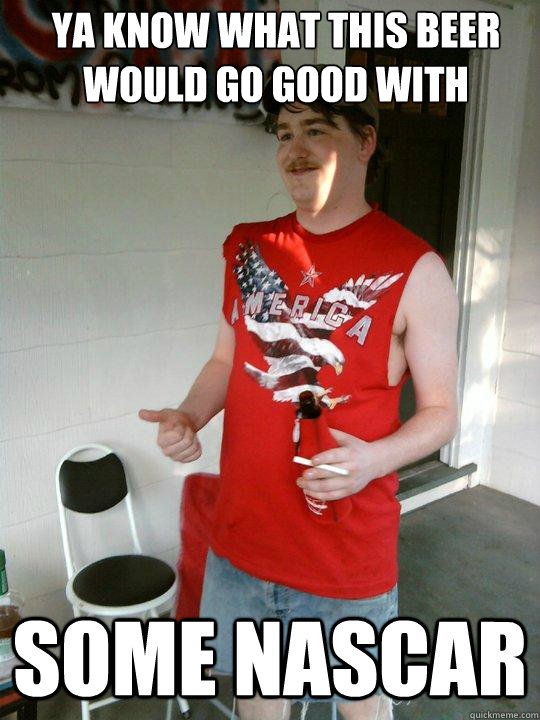Ya know what this beer would go good with some NASCAR  Redneck Randal