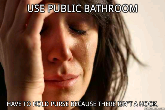 Use public bathroom have to hold purse because there isn't a hook.  First World Problems