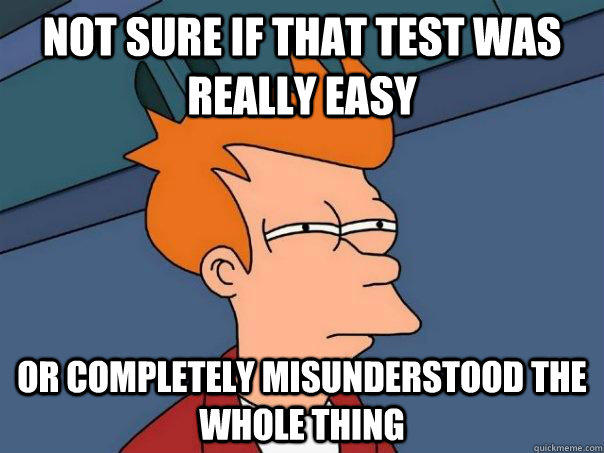 not sure if that test was really easy or completely misunderstood the whole thing  Futurama Fry