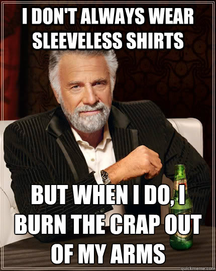 i don't always wear sleeveless shirts  But when I do, i burn the crap out of my arms  The Most Interesting Man In The World