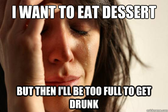 I want to eat dessert but then i'll be too full to get drunk  First World Problems
