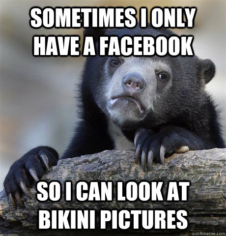 sometimes i only have a facebook so i can look at bikini pictures  Confession Bear