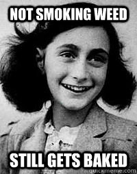 not smoking weed still gets baked  Anne Frank