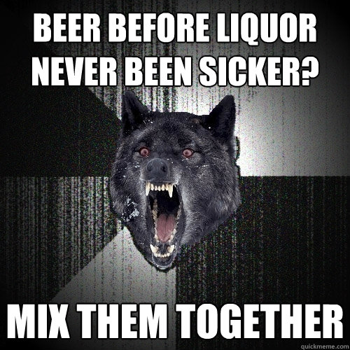 beer before liquor never been sicker? mix them together  Insanity Wolf