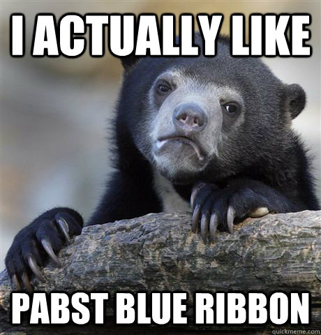 I actually like pabst blue ribbon  Confession Bear