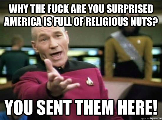 Why the fuck are you surprised America is full of religious nuts? You sent them here!  Annoyed Picard HD