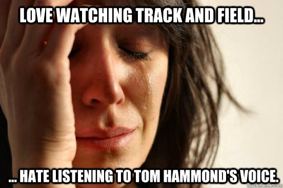 Love watching track and field... ... hate listening to Tom Hammond's voice.  First World Problems