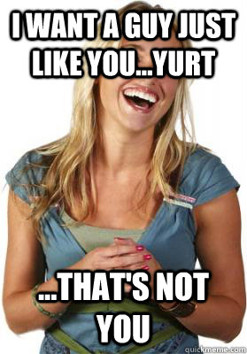 I want a guy just like you...Yurt ...That's not you  Friend Zone Fiona