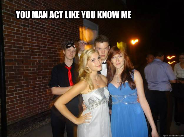 YOU MAN ACT LIKE YOU KNOW ME   