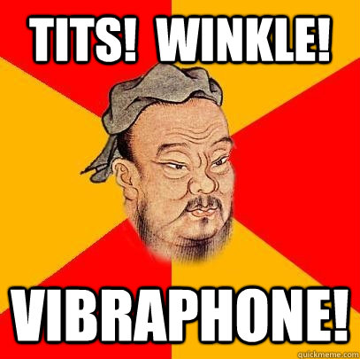 Tits!  Winkle! Vibraphone!  Confucius says