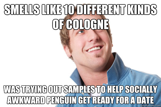 Smells like 10 different kinds of cologne Was trying out samples to help socially awkward penguin get ready for a date  Misunderstood D-Bag