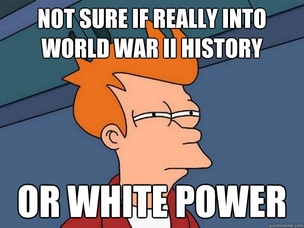 Not sure if really into World War II history Or white power  Futurama Fry