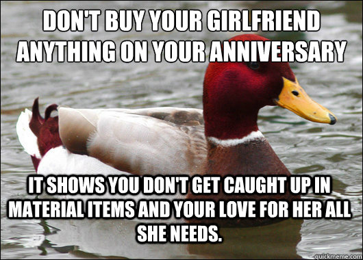 Don't buy your girlfriend anything on your anniversary
 It shows you don't get caught up in material items and your love for her all she needs.   Malicious Advice Mallard