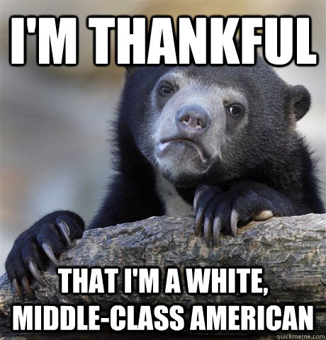 I'm thankful  that I'm a white, middle-class american - I'm thankful  that I'm a white, middle-class american  Confession Bear