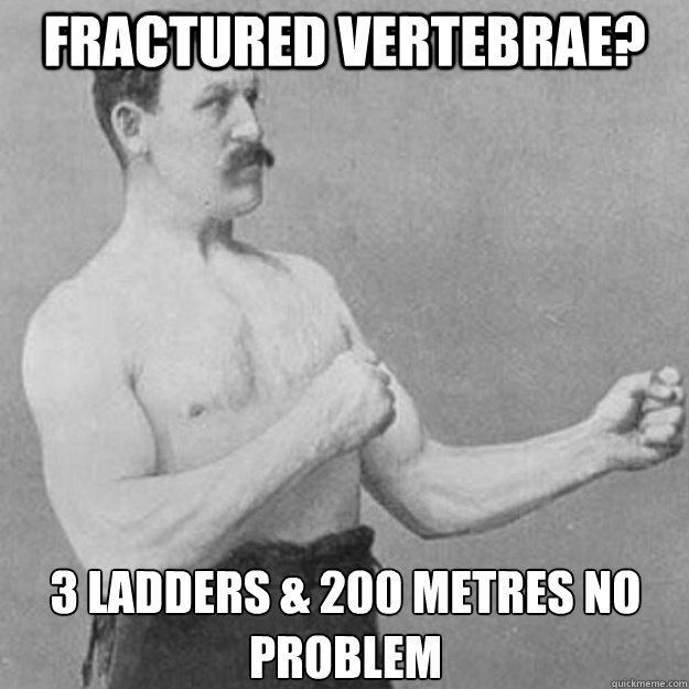 Fractured Vertebrae? 3 ladders & 200 metres no problem  overly manly man