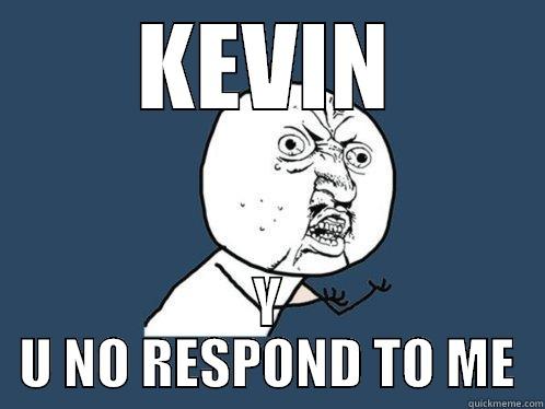 KEVIN Y U NO RESPOND TO ME Y U No