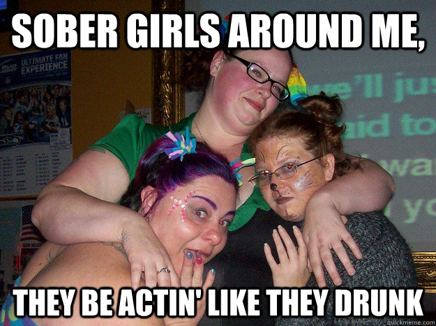 Sober girls around me, They be actin' like they drunk  