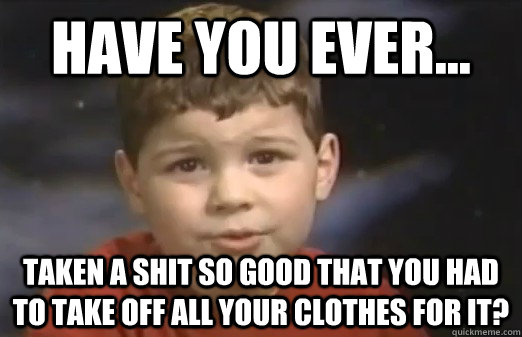 have you ever... taken a shit so good that you had to take off all your clothes for it? - have you ever... taken a shit so good that you had to take off all your clothes for it?  Misc
