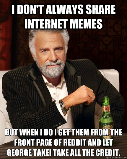 I don't always share internet memes But when I do I get them from the front page of reddit and let George Takei take all the credit.  The Most Interesting Man In The World