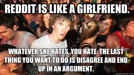 Reddit is like a girlfriend. Whatever she hates, You hate. The last thing you want to do is disagree and end up in an argument.  Sudden Clarity Clarence