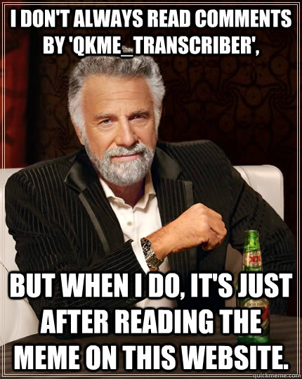 I don't always read comments by 'qkme_transcriber', but when I do, It's just after reading the meme on this website. - I don't always read comments by 'qkme_transcriber', but when I do, It's just after reading the meme on this website.  The Most Interesting Man In The World