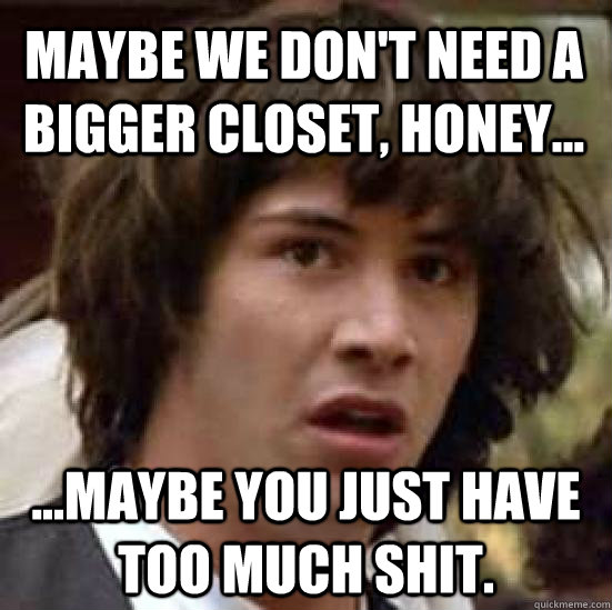 Maybe we don't need a bigger closet, honey... ...maybe you just have too much shit.  conspiracy keanu