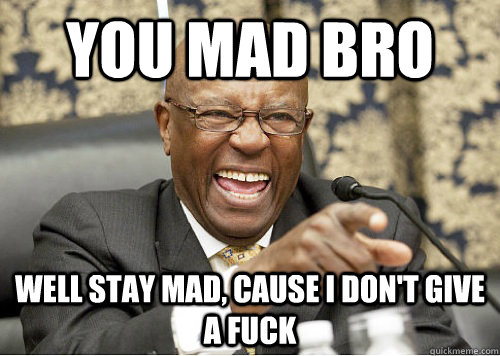 YOU MAD BRO WELL STAY MAD, CAUSE I DON'T GIVE A FUCK - Laughing Black ...