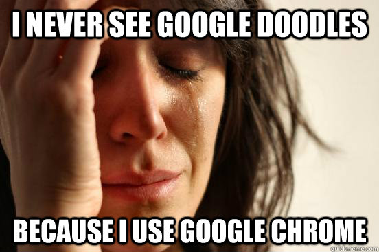 I never see google doodles  because I use google chrome  First World Problems