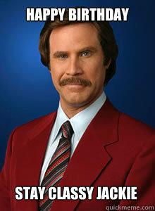 HAPPY BIRTHDAY  STAY CLASSY JACKIE - HAPPY BIRTHDAY  STAY CLASSY JACKIE  Scumbag Ron Burgundy