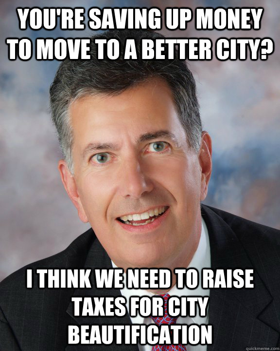 You're saving up money to move to a better city? I think we need to raise taxes for city beautification  Overly Attached Mayor Ellis