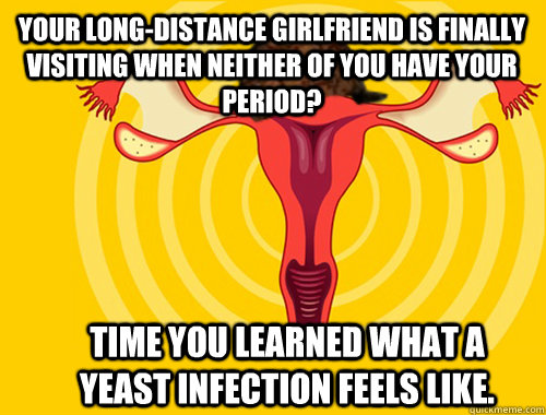 Your long-distance girlfriend is finally visiting when neither of you have your period? Time you learned what a yeast infection feels like.  