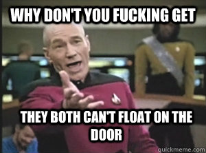 Why don't you fucking get They both can't float on the door  Annoyed Picard