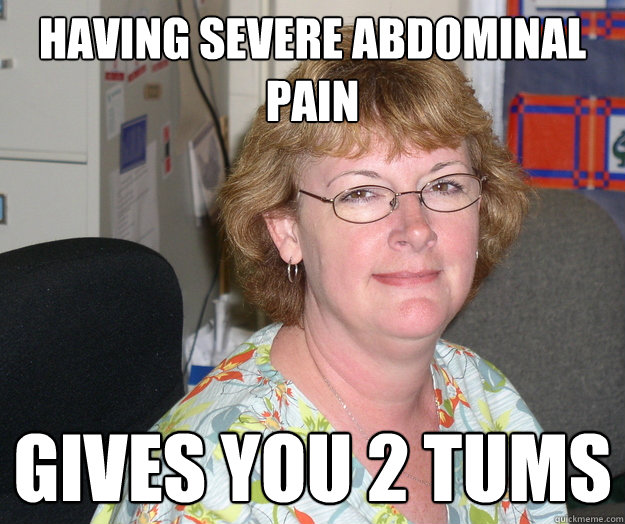 Having severe abdominal pain Gives you 2 tums - Having severe abdominal pain Gives you 2 tums  Unhelpful School Nurse