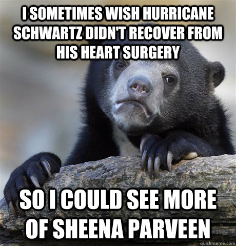 I sometimes wish Hurricane Schwartz didn't recover from his heart surgery so I could see more of Sheena Parveen - I sometimes wish Hurricane Schwartz didn't recover from his heart surgery so I could see more of Sheena Parveen  Confession Bear