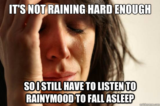 It's not raining hard enough so I still have to listen to rainymood to fall asleep  First World Problems