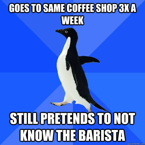 goes to same coffee shop 3x a week still pretends to not know the barista  Socially Awkward Penguin