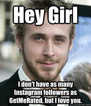 Hey Girl I don't have as many Instagram followers as GetMeRated, but I love you.  - Hey Girl I don't have as many Instagram followers as GetMeRated, but I love you.   Misc