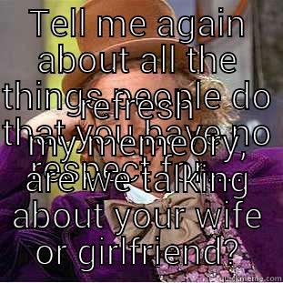 TELL ME AGAIN ABOUT ALL THE THINGS PEOPLE DO THAT YOU HAVE NO RESPECT FOR.... REFRESH MY MEMEORY, ARE WE TALKING ABOUT YOUR WIFE OR GIRLFRIEND? Condescending Wonka