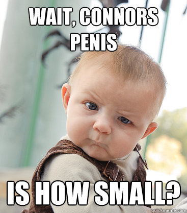 wait, Connors penis is how small?  skeptical baby