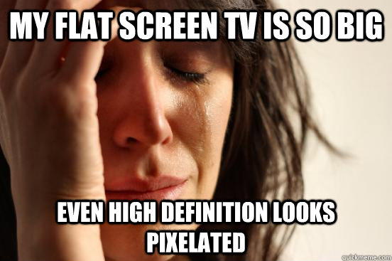 My flat screen tv is so big even high definition looks pixelated  First World Problems