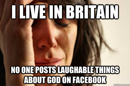 I live in britain no one posts laughable things about god on facebook  First World Problems