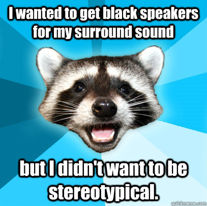 I wanted to get black speakers for my surround sound but I didn't want to be stereotypical.  Lame Pun Coon