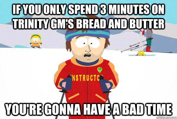If you only spend 3 minutes on Trinity GM's bread and butter You're gonna have a bad time  Super Cool Ski Instructor