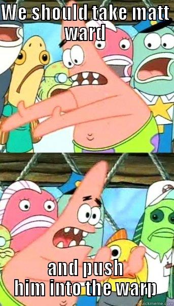 WE SHOULD TAKE MATT WARD AND PUSH HIM INTO THE WARP Push it somewhere else Patrick