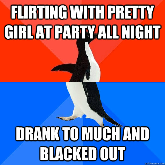 Flirting with pretty girl at party all night Drank to much and blacked out  Socially Awesome Awkward Penguin