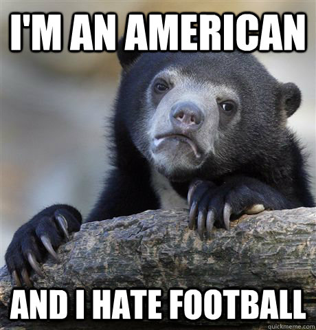 I'm an american and i hate football  Confession Bear