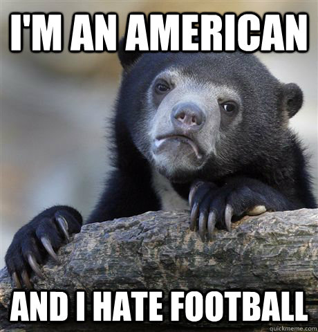 I'm an american and i hate football - I'm an american and i hate football  Confession Bear