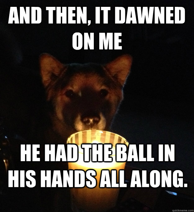 And then, it dawned on me HE had the ball in his hands all along.  Scary Story Dog