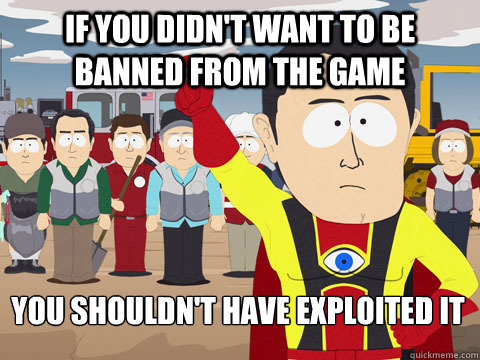 If you didn't want to be banned from the game you shouldn't have exploited it  Captain Hindsight