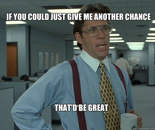 If you could just give me another chance that'd be great  - If you could just give me another chance that'd be great   Scumbag boss